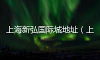 上海新弘國際城地址（上海新弘國際城）