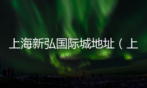 上海新弘國際城地址（上海新弘國際城）