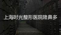 上海時(shí)光整形醫(yī)院隆鼻多少錢(qián)
