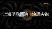 上海明珠醫院，治理尖銳濕疣皰疹形態多樣，直達病灶
