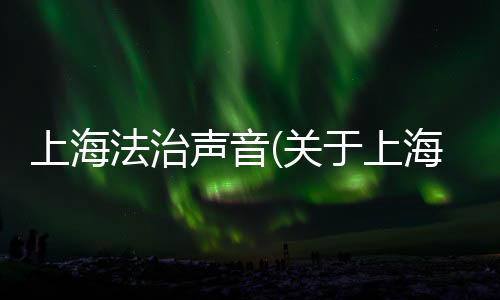 上海法治聲音(關于上海法治聲音簡述)
