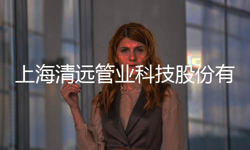 上海清遠管業(yè)科技股份有限公司(關于上海清遠管業(yè)科技股份有限公司簡述)