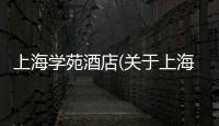 上海學苑酒店(關于上海學苑酒店簡述)