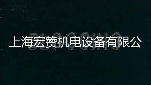 上海宏贊機(jī)電設(shè)備有限公司(關(guān)于上海宏贊機(jī)電設(shè)備有限公司簡述)