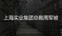上海實業集團總裁周軍被查，曾三度任600億醫藥龍頭董事長