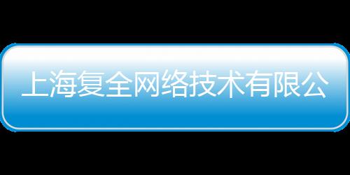 上海復全網絡技術有限公司(關于上海復全網絡技術有限公司簡述)