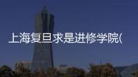 上海復旦求是進修學院(關于上海復旦求是進修學院簡述)