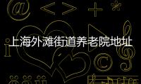 上海外灘街道養(yǎng)老院地址,上海外灘街道養(yǎng)老院地址電話