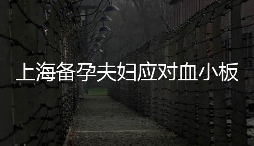 上海備孕夫婦應對血小板減少的原因、解決方案及預防調理方法揭秘！