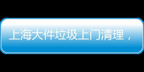 上海大件垃圾上門清理，擁有5000平米超大垃圾處理站