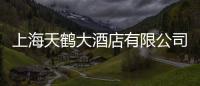 上海天鶴大酒店有限公司(關于上海天鶴大酒店有限公司簡述)