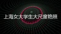 上海女大學生大尺度艷照曝光上億人圍觀：她都拍了不搞她搞誰？