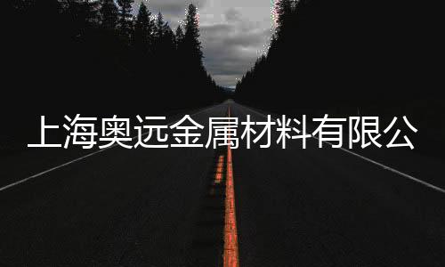 上海奧遠金屬材料有限公司(關于上海奧遠金屬材料有限公司簡述)