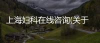 上海婦科在線咨詢(關于上海婦科在線咨詢簡述)