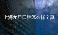 上海尤旦口腔怎么樣？真實評價可知它家是上海性價比高的口腔醫(yī)院
