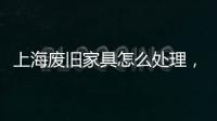 上海廢舊家具怎么處理，讓大件垃圾告別“無人問津”