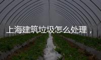 上海建筑垃圾怎么處理，上海閔行區建筑垃圾清運公司