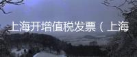 上海開增值稅發票（上海開增值稅發票）