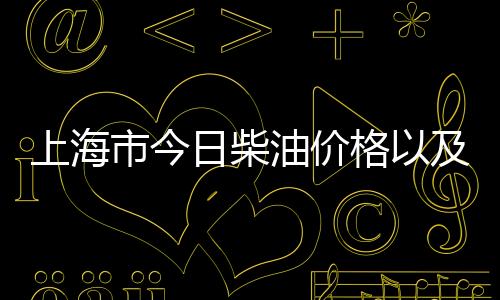 上海市今日柴油價格以及上海柴油價今日價格表的情況分析