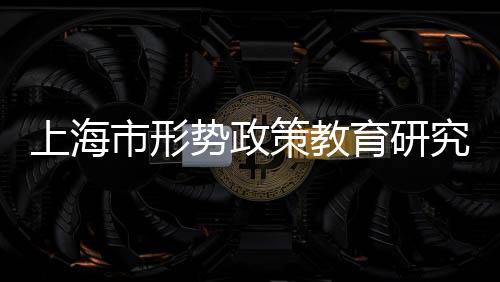 上海市形勢政策教育研究會(關(guān)于上海市形勢政策教育研究會簡述)