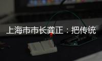 上海市市長龔正：把傳統產業打造成新質生產力實施好新一輪“上海方案”