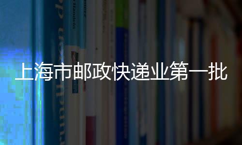 上海市郵政快遞業(yè)第一批復工復產(chǎn)“白名單”公布