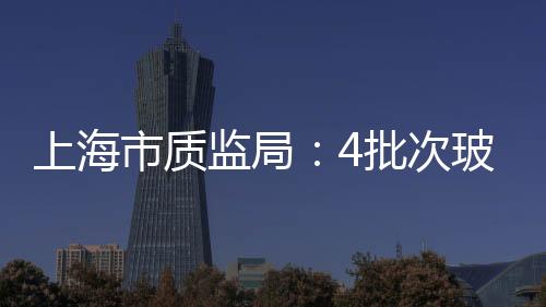 上海市質監局：4批次玻璃高腳杯抽查不合格,行業資訊