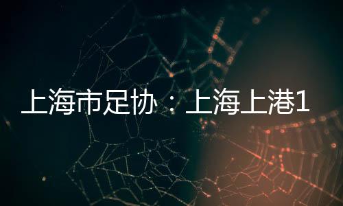 上海市足協：上海上港1月28日主場亞冠附加賽空場進行