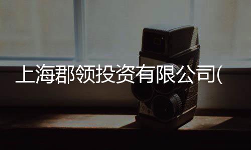 上海郡領(lǐng)投資有限公司(關(guān)于上海郡領(lǐng)投資有限公司簡(jiǎn)述)