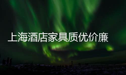 上海酒店家具質(zhì)優(yōu)價(jià)廉 深受消費(fèi)者追捧