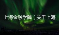 上海金融學院（關于上海金融學院的基本情況說明介紹）