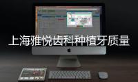 上海雅悅齒科種植牙質(zhì)量高嗎？就從它家種植牙怎么樣聊起...
