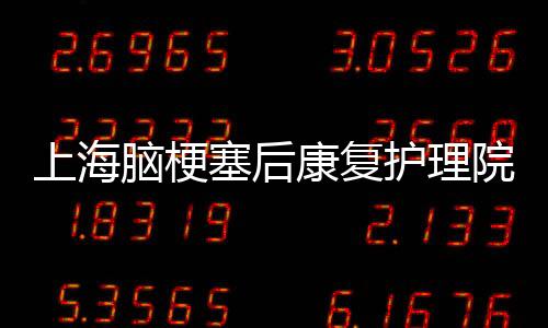 上海腦梗塞后康復護理院推薦