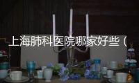 上海肺科醫院哪家好些（上海肺科醫院哪家好）