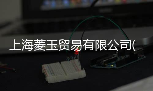 上海菱玉貿易有限公司(關于上海菱玉貿易有限公司簡述)