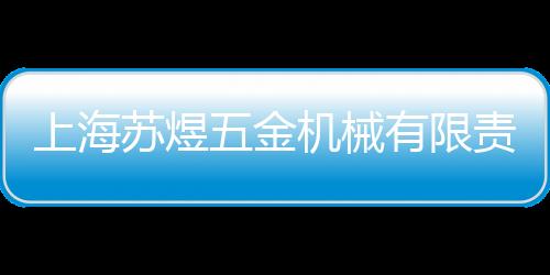 上海蘇煜五金機械有限責任公司(關于上海蘇煜五金機械有限責任公司簡述)