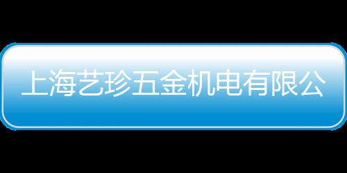 上海藝珍五金機電有限公司(關(guān)于上海藝珍五金機電有限公司簡述)