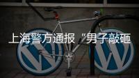 上海警方通報“男子敲砸金飾品柜臺”：從外省來滬，思維混亂