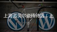 上海諾貝爾瓷磚待遇（上海諾貝爾瓷磚）