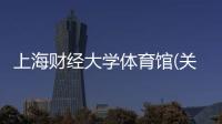 上海財經大學體育館(關于上海財經大學體育館簡述)