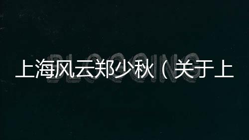 上海風(fēng)云鄭少秋（關(guān)于上海風(fēng)云鄭少秋的基本情況說明介紹）