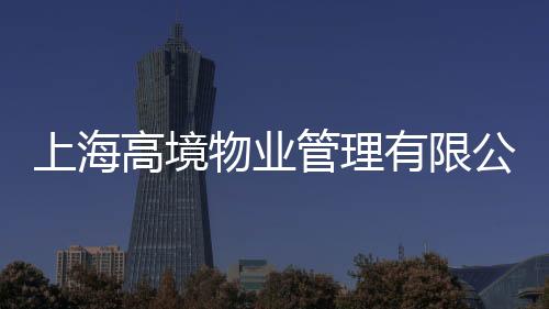 上海高境物業管理有限公司(關于上海高境物業管理有限公司簡述)