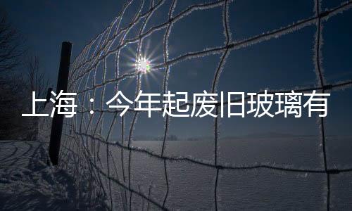 上海：今年起廢舊玻璃有專門企業回收 相關部門將給予補貼,行業資訊