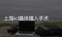 上海icl晶體植入手術(shù)醫(yī)院排名前十匯總,集合上海icl晶體植入醫(yī)生排名前十位