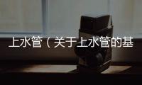 上水管（關于上水管的基本情況說明介紹）