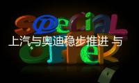 上汽與奧迪穩步推進 與大眾暫無調股比跡象