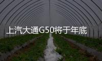 上汽大通G50將于年底上市 主動安全配置豐富