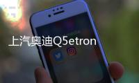 上汽奧迪Q5etron報價40萬左右值得入手嗎？