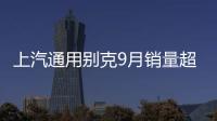 上汽通用別克9月銷量超10萬輛 環比增長