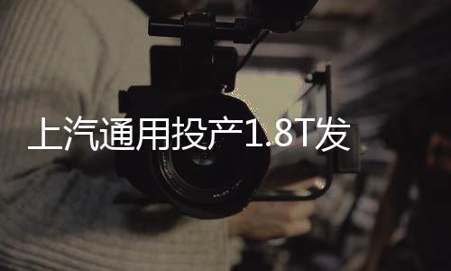 上汽通用投產(chǎn)1.8T發(fā)動機 4款車有望搭載